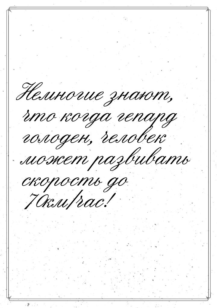 Немногие знают, что когда гепард голоден, человек может развивать скорость до 70км/час!