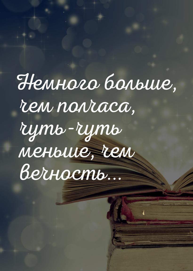 Немного больше, чем полчаса, чуть-чуть меньше, чем вечность...