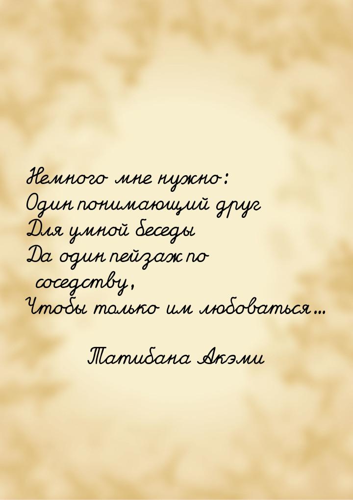 Немного мне нужно: Один понимающий друг Для умной беседы Да один пейзаж по соседству, Чтоб