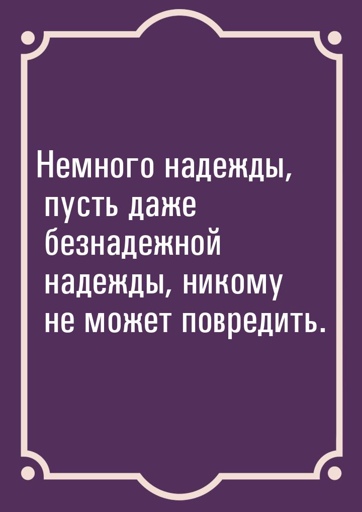 Немного надежды, пусть даже безнадежной надежды, никому не может повредить.