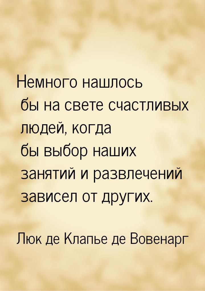 Немного нашлось бы на свете счастливых людей, когда бы выбор наших занятий и развлечений з