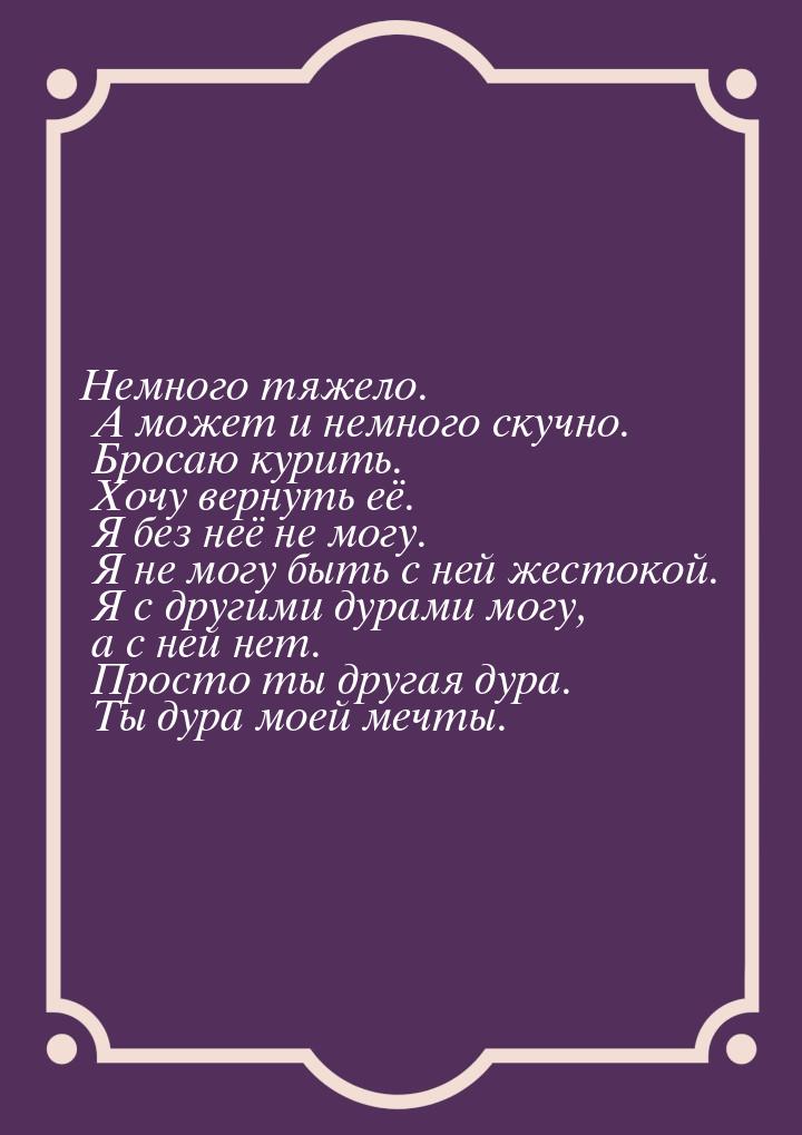 Немного тяжело. А может и немного скучно. Бросаю курить. Хочу вернуть её. Я без неё не мог