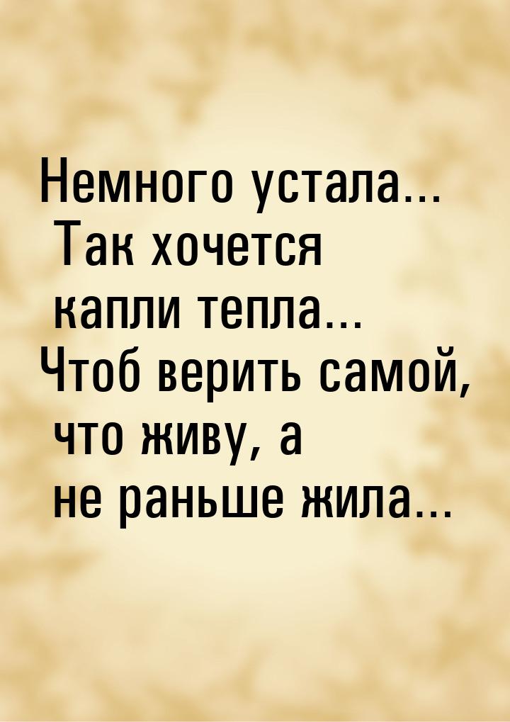 Немного устала… Так хочется капли тепла… Чтоб верить самой, что живу, а не раньше жила…