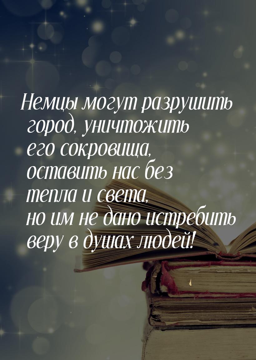 Немцы могут разрушить город, уничтожить его сокровища, оставить нас без тепла и света, но 