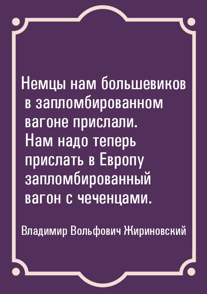 Немцы нам большевиков в запломбированном вагоне прислали. Нам надо теперь прислать в Европ