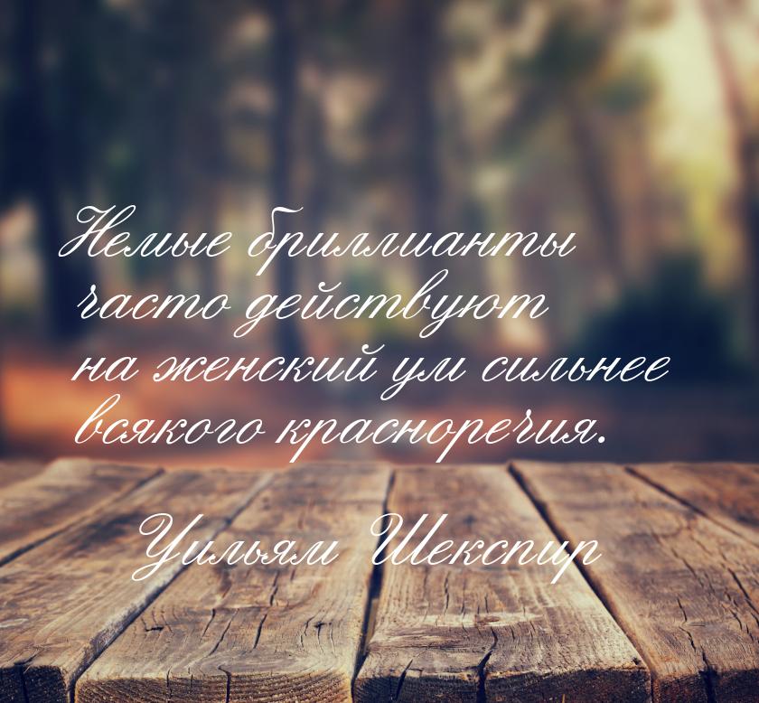Немые бриллианты часто действуют на женский ум сильнее всякого красноречия.