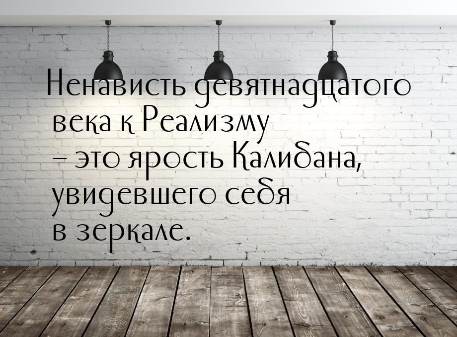 Ненависть девятнадцатого века к Реализму – это ярость Калибана, увидевшего себя в зеркале.