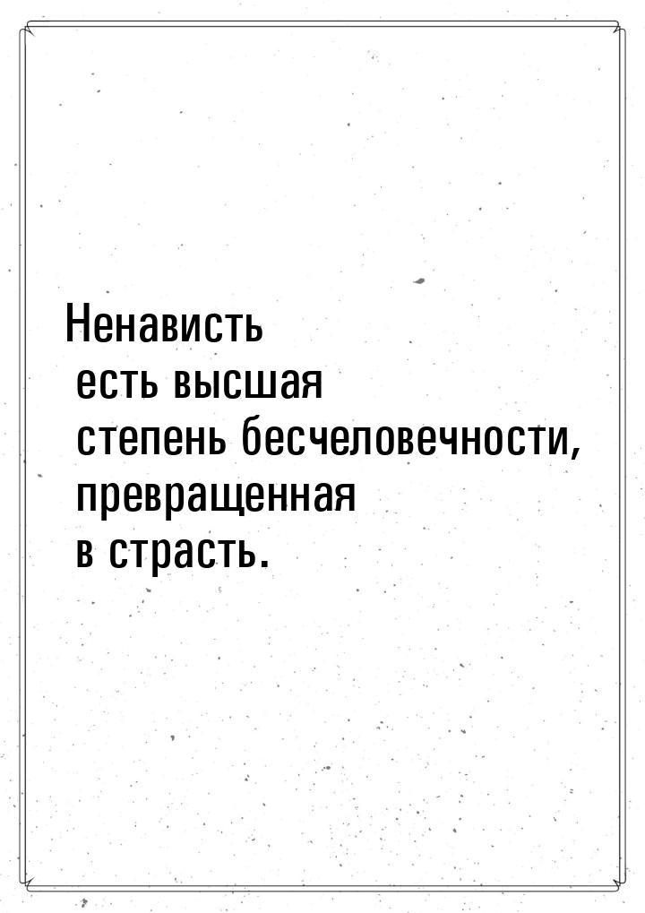 Ненависть есть высшая степень бесчеловечности, превращенная в страсть.