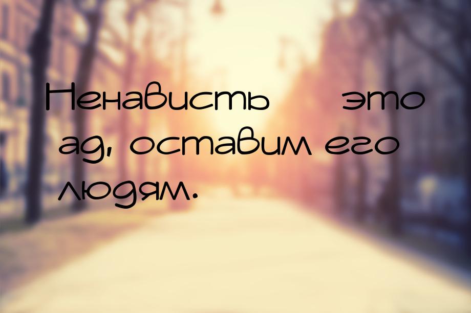 Ненависть  это ад, оставим его людям.