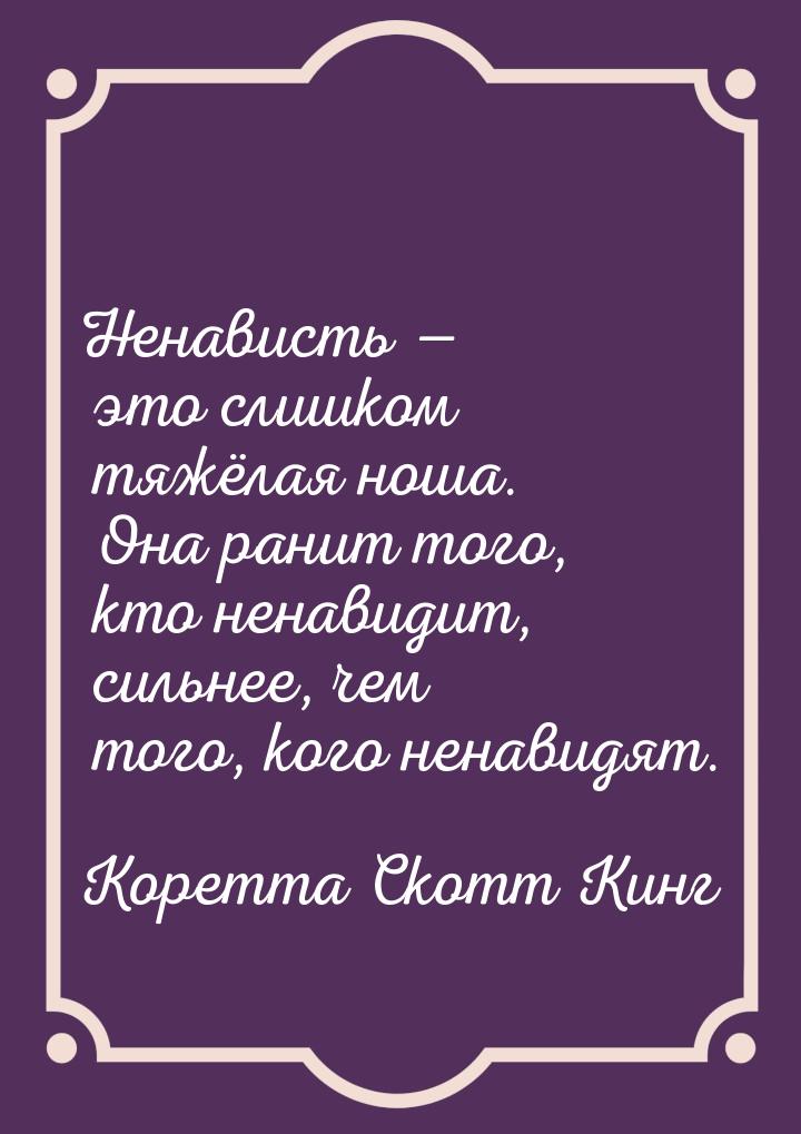 Ненависть  это слишком тяжёлая ноша. Она ранит того, кто ненавидит, сильнее, чем то