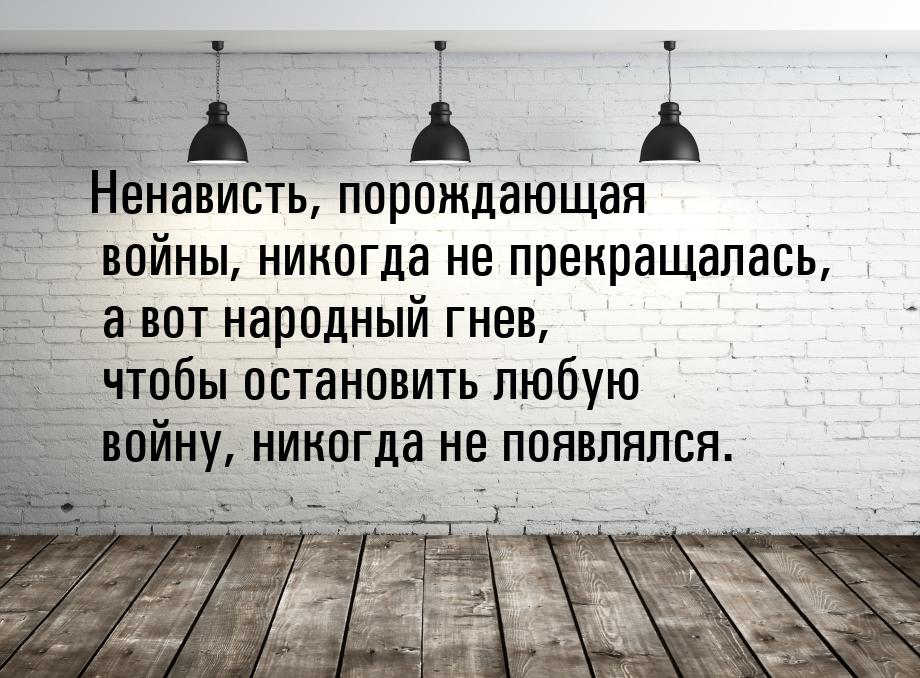 Ненависть, порождающая войны, никогда не прекращалась, а вот народный гнев, чтобы останови