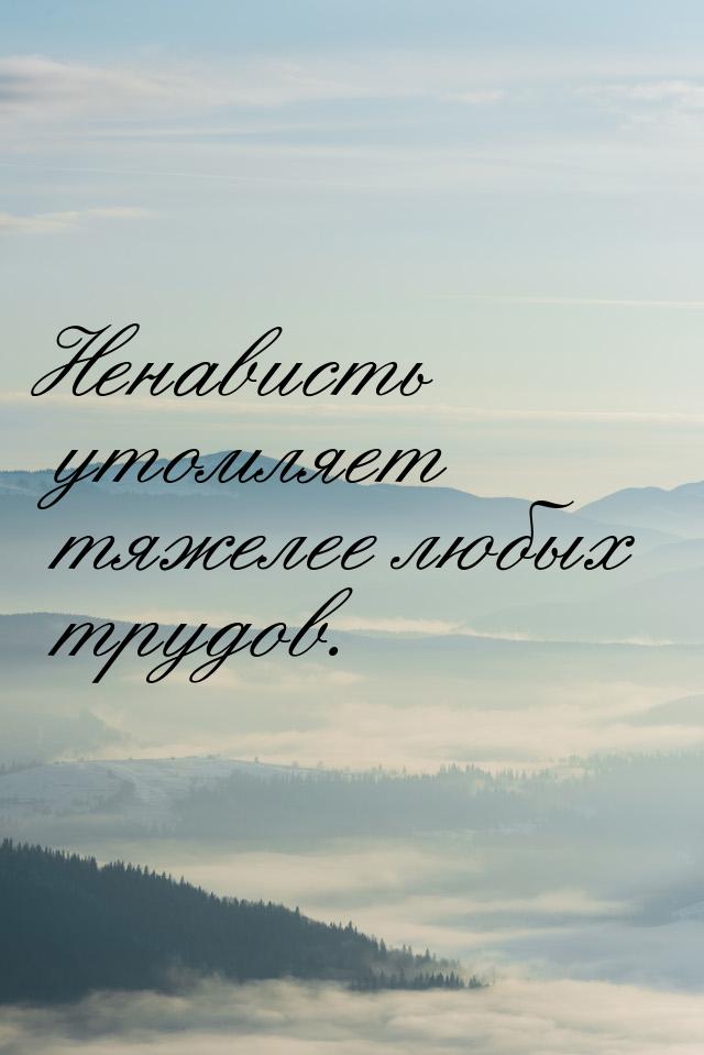 Ненависть утомляет тяжелее любых трудов.