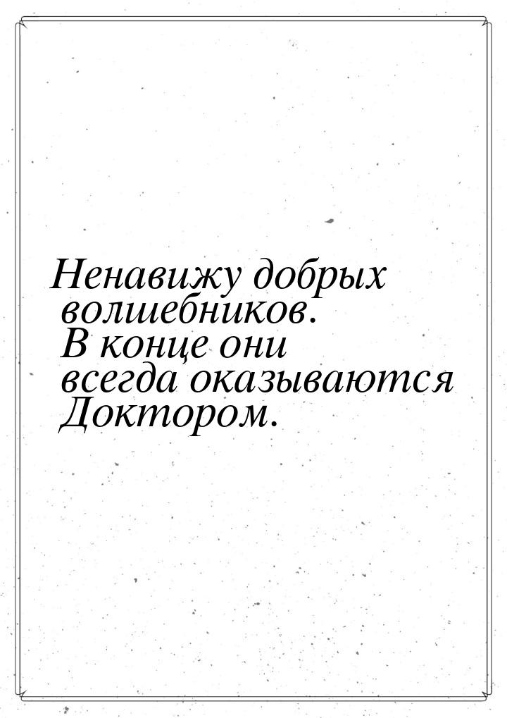 Ненавижу добрых волшебников. В конце они всегда оказываются Доктором.