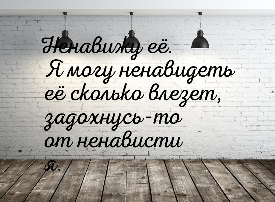 Ненавижу её. Я могу ненавидеть её сколько влезет, задохнусь-то от ненависти я.