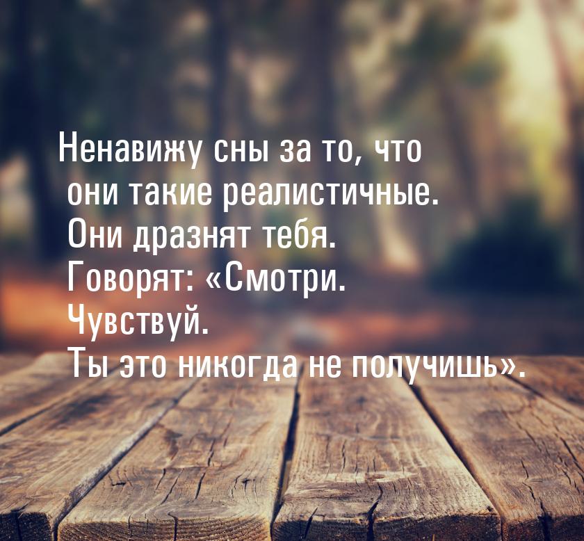 Ненавижу сны за то, что они такие реалистичные. Они дразнят тебя. Говорят: Смотри. 