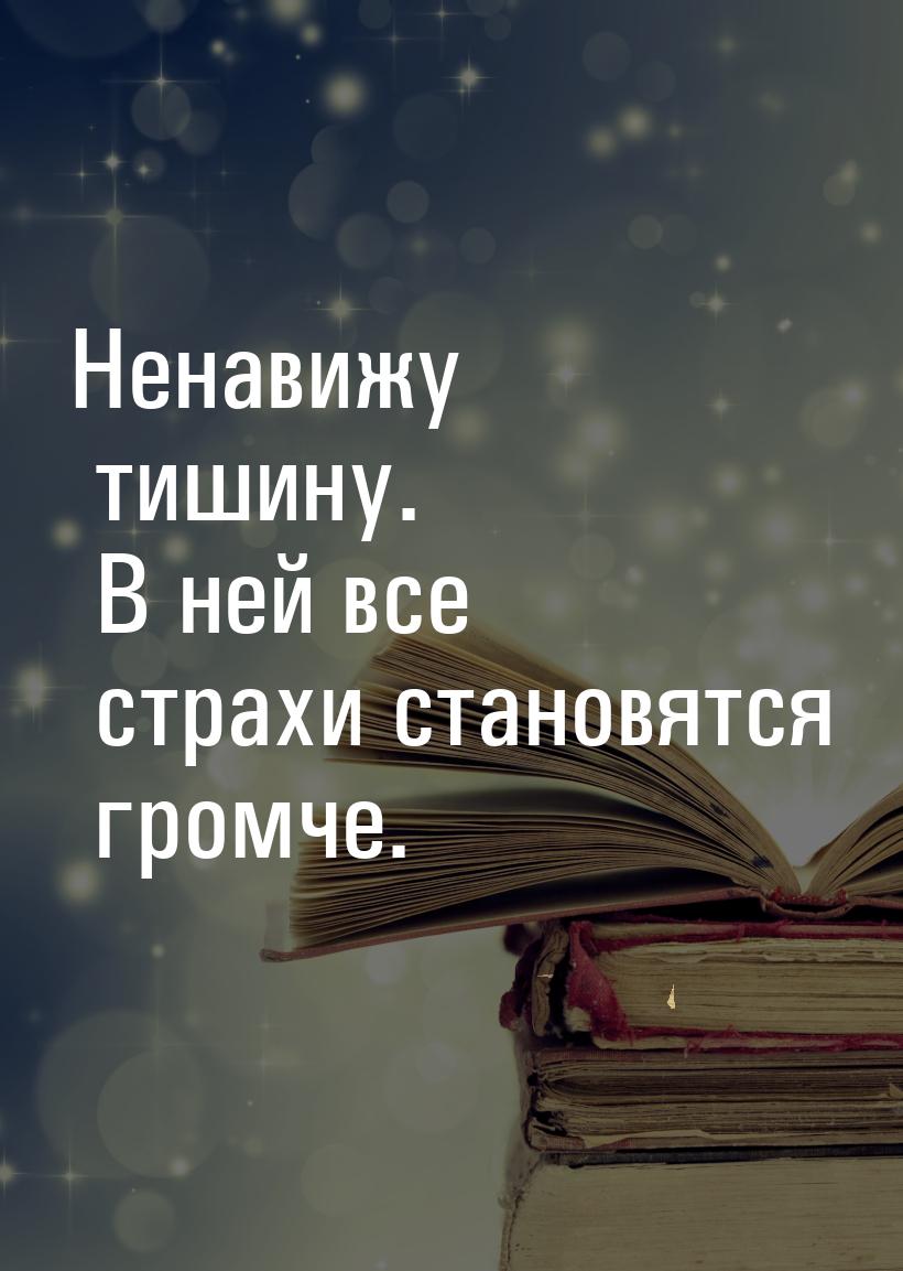 Ненавижу тишину. В ней все страхи становятся громче.