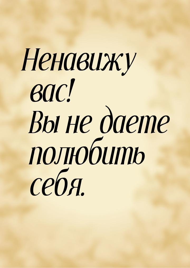 Ненавижу вас! Вы не даете полюбить себя.