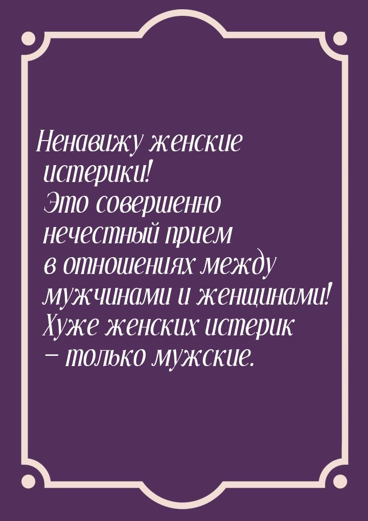 Ненавижу женские истерики! Это совершенно нечестный прием в отношениях между мужчинами и ж