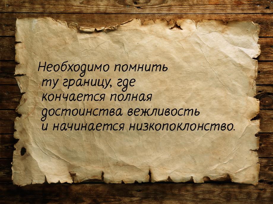 Необходимо помнить ту границу, где кончается полная достоинства вежливость и начинается ни