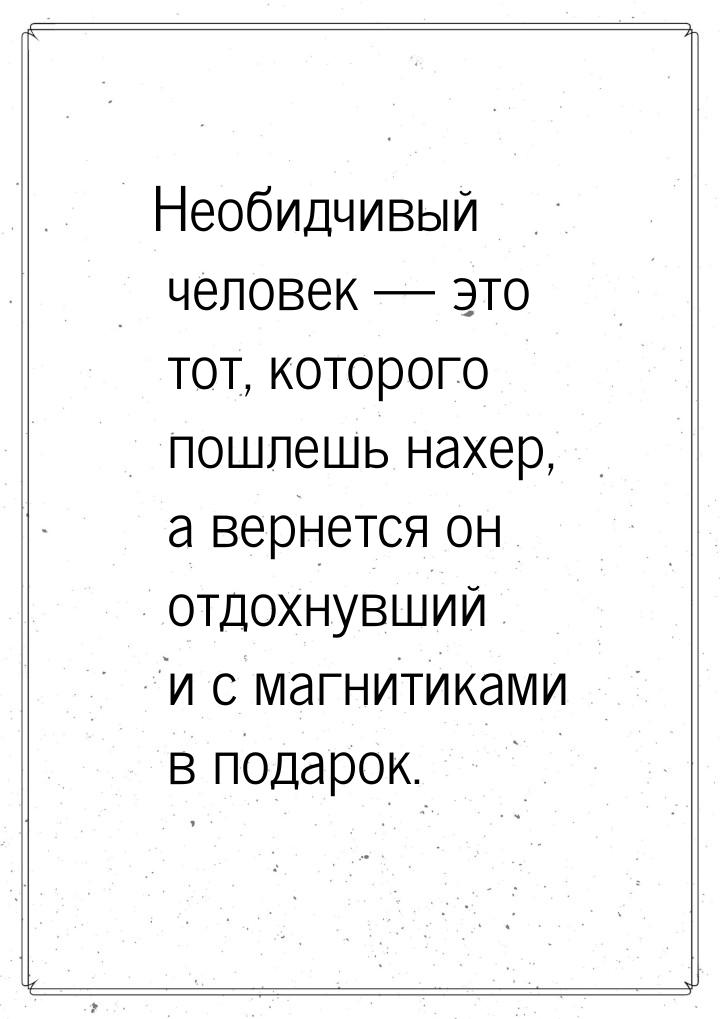 Необидчивый человек  это тот, которого пошлешь нахер, а вернется он отдохнувший и с