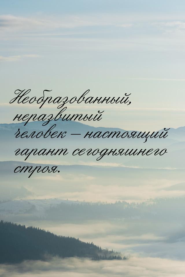 Необразованный, неразвитый человек – настоящий гарант сегодняшнего строя.