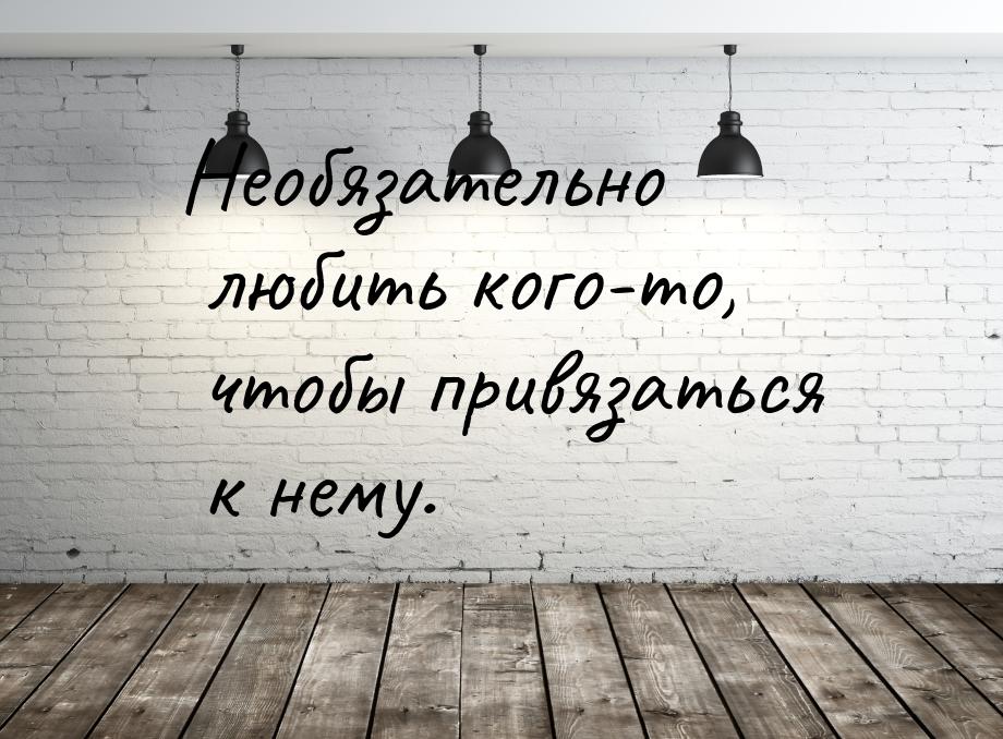 Необязательно любить кого-то, чтобы привязаться к нему.