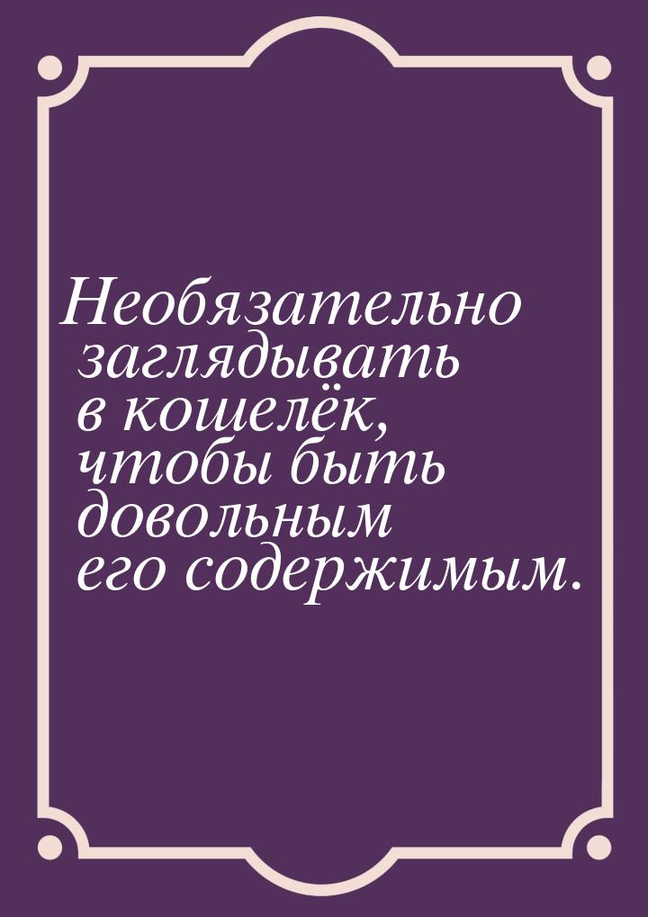 Необязательно заглядывать в кошелёк, чтобы быть довольным его содержимым.