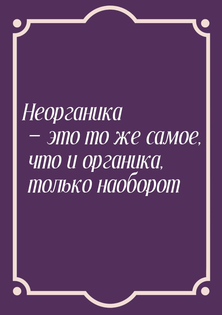 Неорганика  это то же самое, что и органика, только наоборот