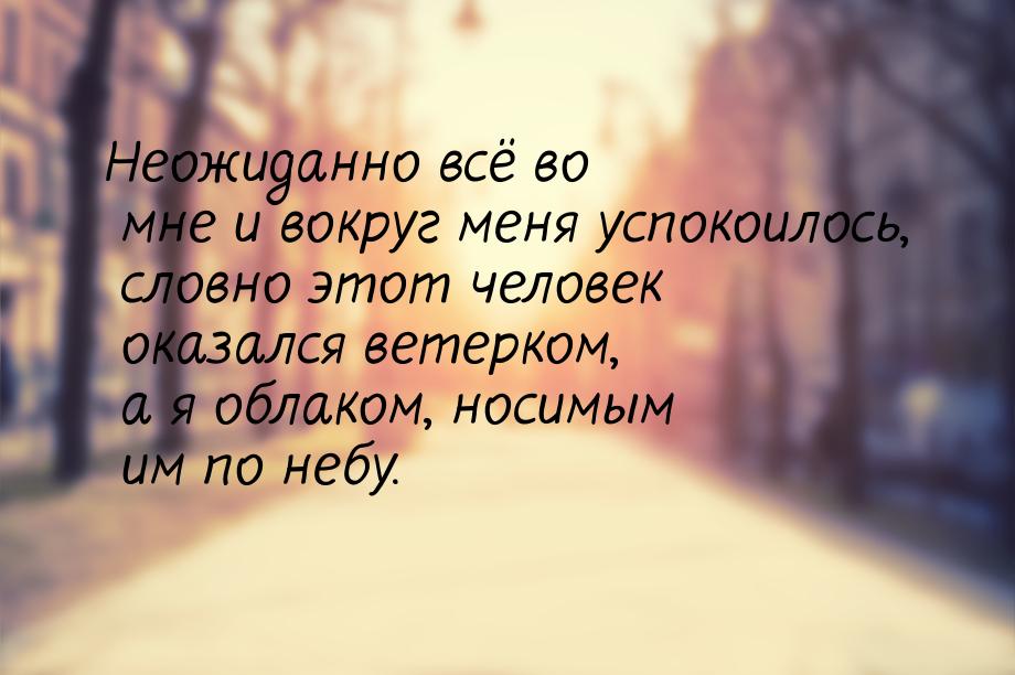 Неожиданно всё во мне и вокруг меня успокоилось, словно этот человек оказался ветерком, а 