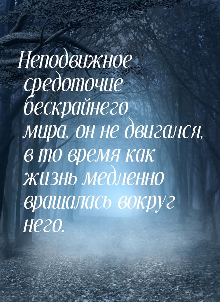 Неподвижное средоточие бескрайнего мира, он не двигался, в то время как жизнь медленно вра