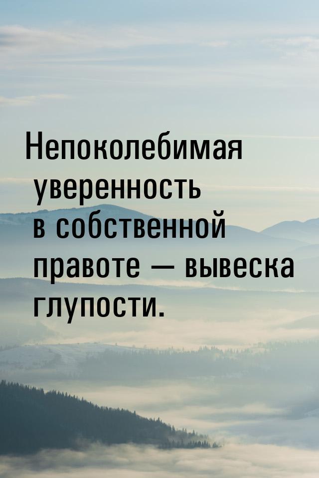 Непоколебимая уверенность в собственной правоте  вывеска глупости.