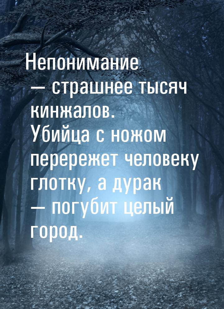 Непонимание — страшнее тысяч кинжалов. Убийца с ножом перережет человеку глотку, а дурак —