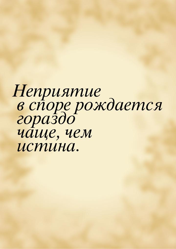 Неприятие в споре рождается гораздо чаще, чем истина.