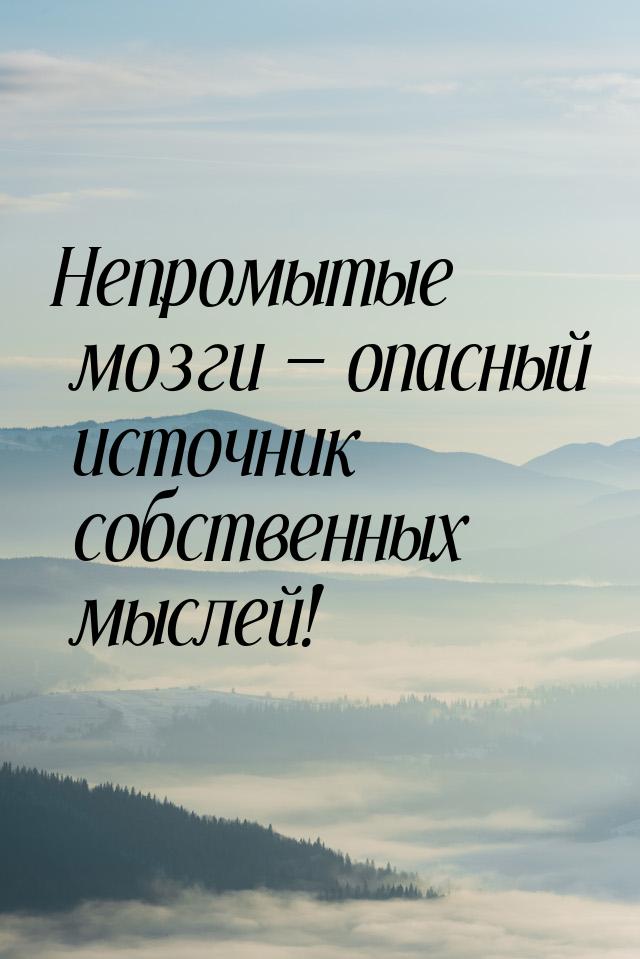 Непромытые мозги — опасный источник собственных мыслей!