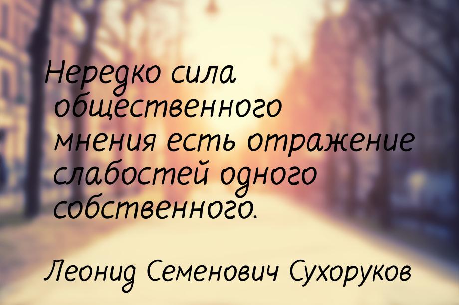 Нередко сила общественного мнения есть отражение слабостей одного собственного.