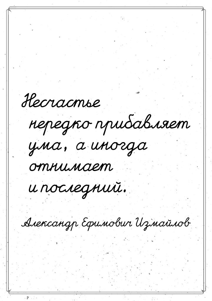 Несчастье нередко прибавляет ума, а иногда отнимает и последний.