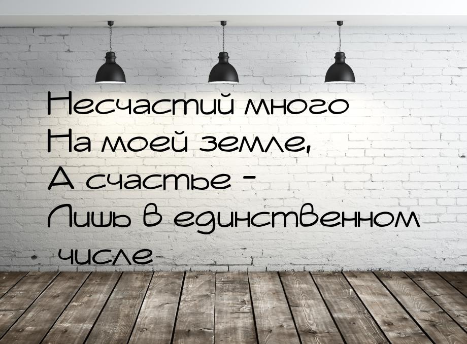 Несчастий много На моей земле, А счастье - Лишь в единственном числе…