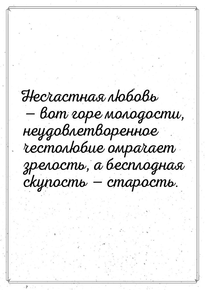 Несчастная любовь  вот горе молодости, неудовлетворенное честолюбие омрачает зрелос