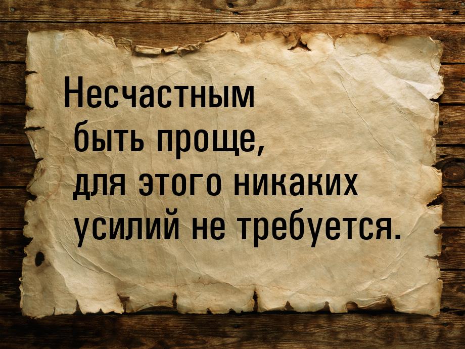 Несчастным быть проще, для этого никаких усилий не требуется.