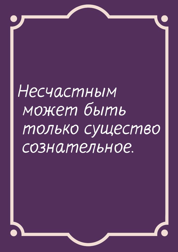 Несчастным может быть только существо сознательное.