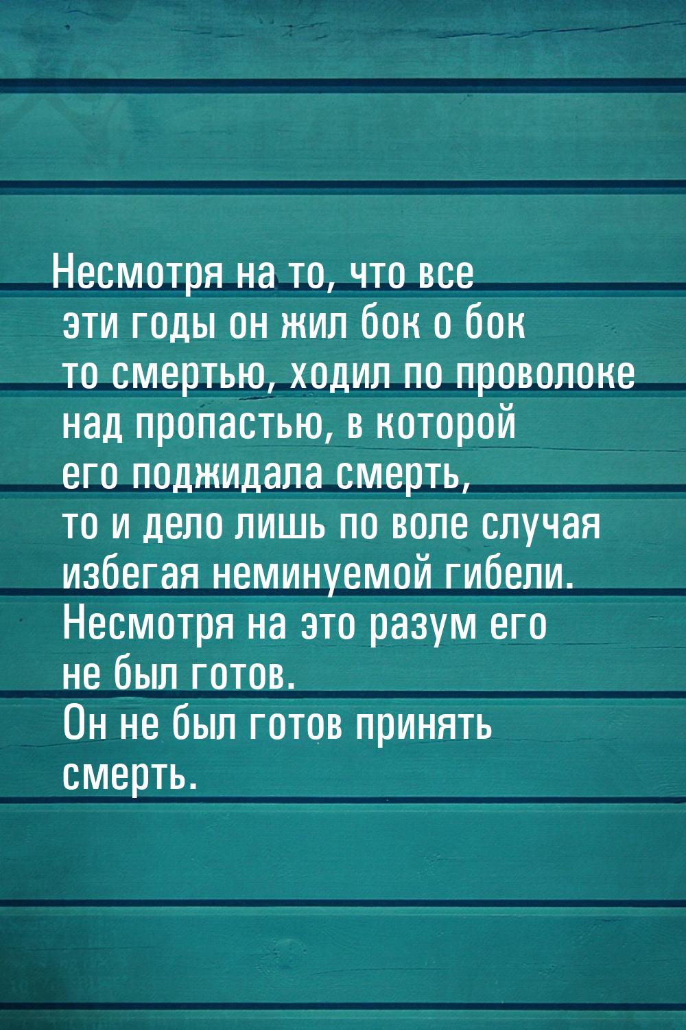 Несмотря на то, что все эти годы он жил бок о бок то смертью, ходил по проволоке над пропа