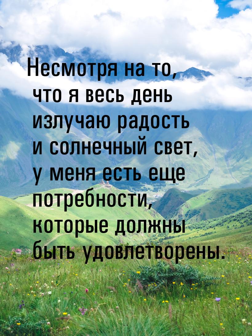 Несмотря на то, что я весь день излучаю радость и солнечный свет, у меня есть еще потребно