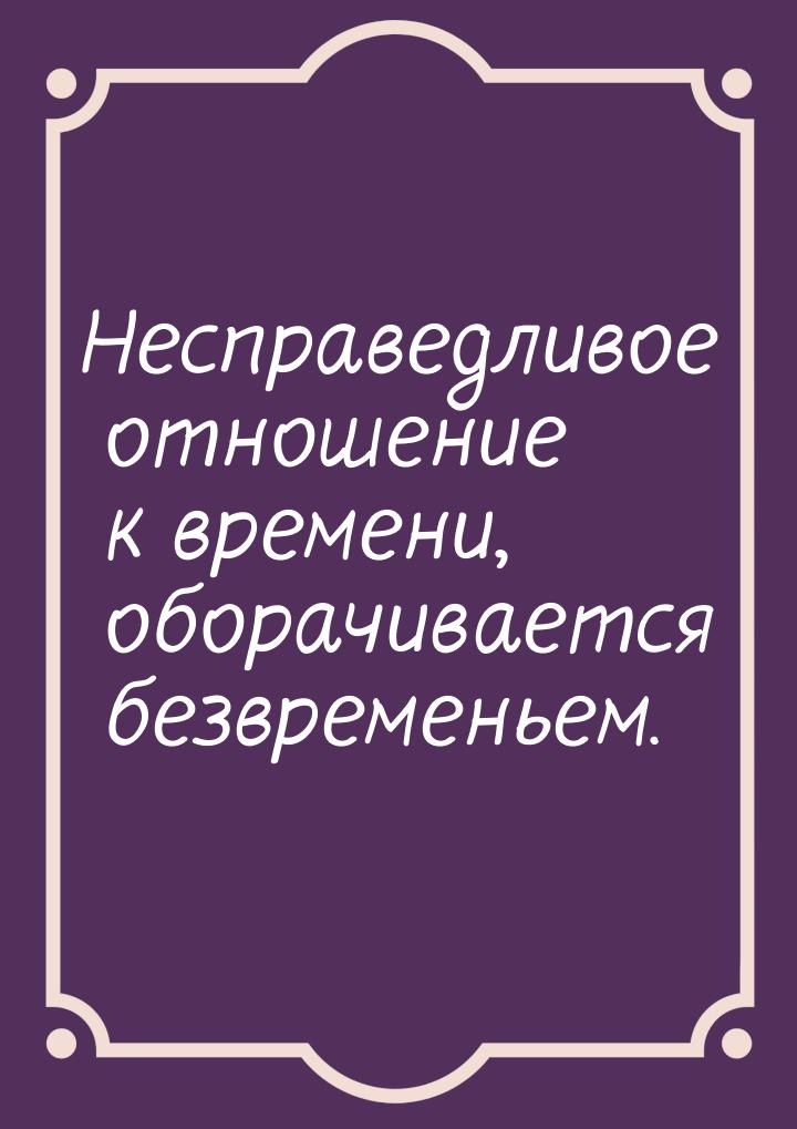 Несправедливое отношение к времени, оборачивается безвременьем.