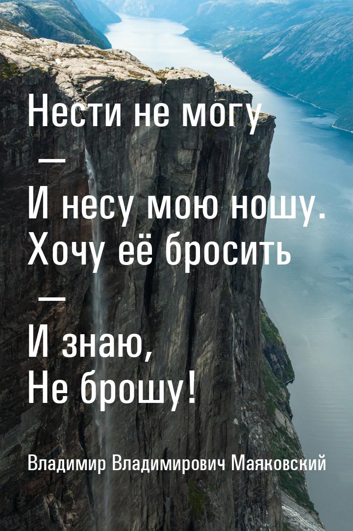 Нести не могу — И несу мою ношу. Хочу её бросить — И знаю, Не брошу!