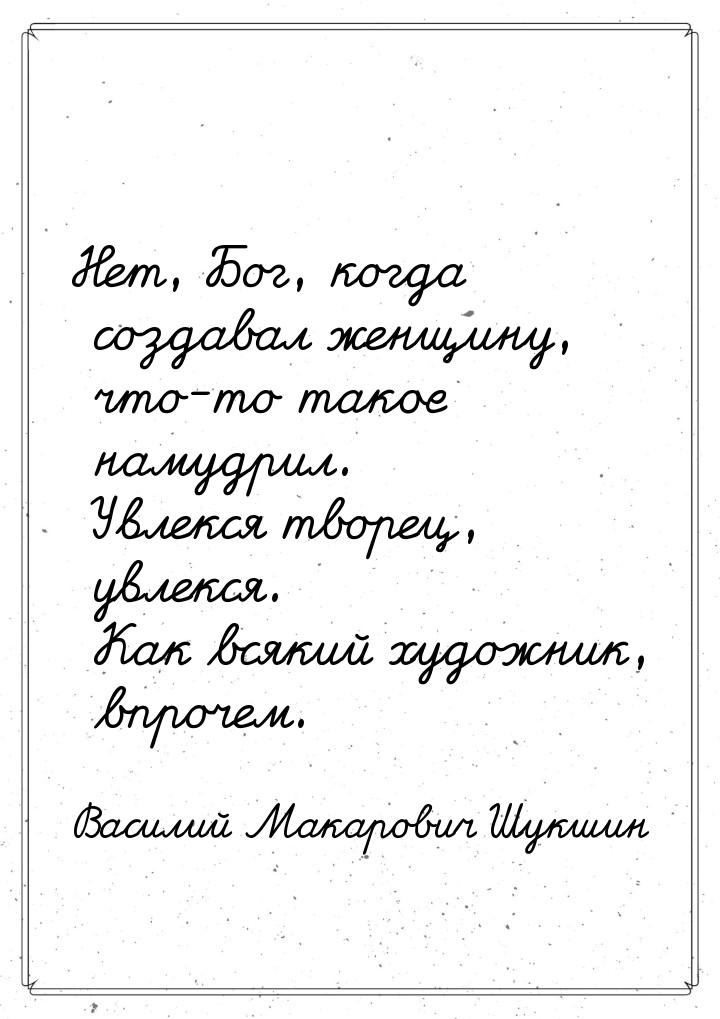 Нет, Бог, когда создавал женщину, что-то такое намудрил. Увлекся творец, увлекся. Как всяк