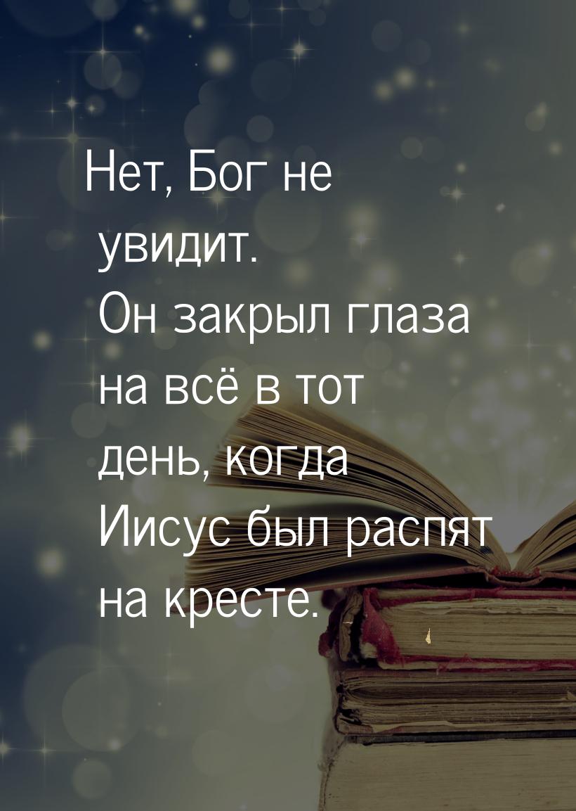 Нет, Бог не увидит. Он закрыл глаза на всё в тот день, когда Иисус был распят на кресте.