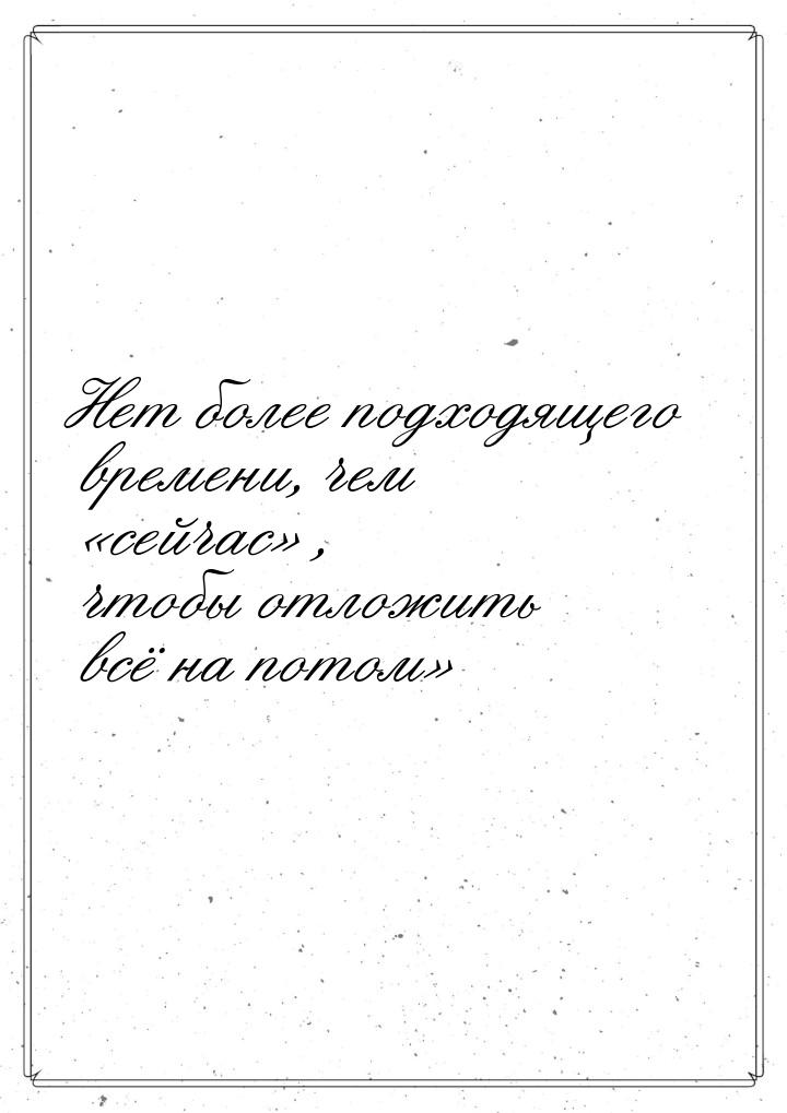 Нет более подходящего времени, чем сейчас , чтобы отложить всё на потом&raqu