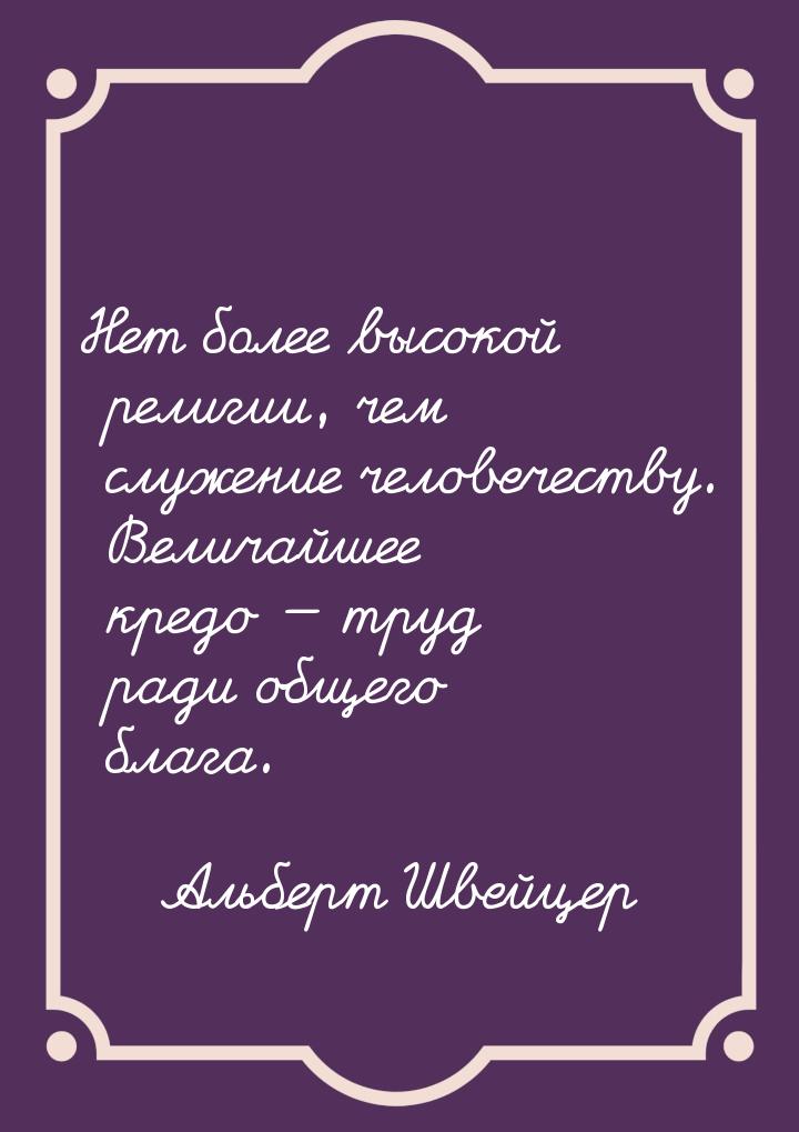 Нет более высокой религии, чем служение человечеству. Величайшее кредо  труд ради о