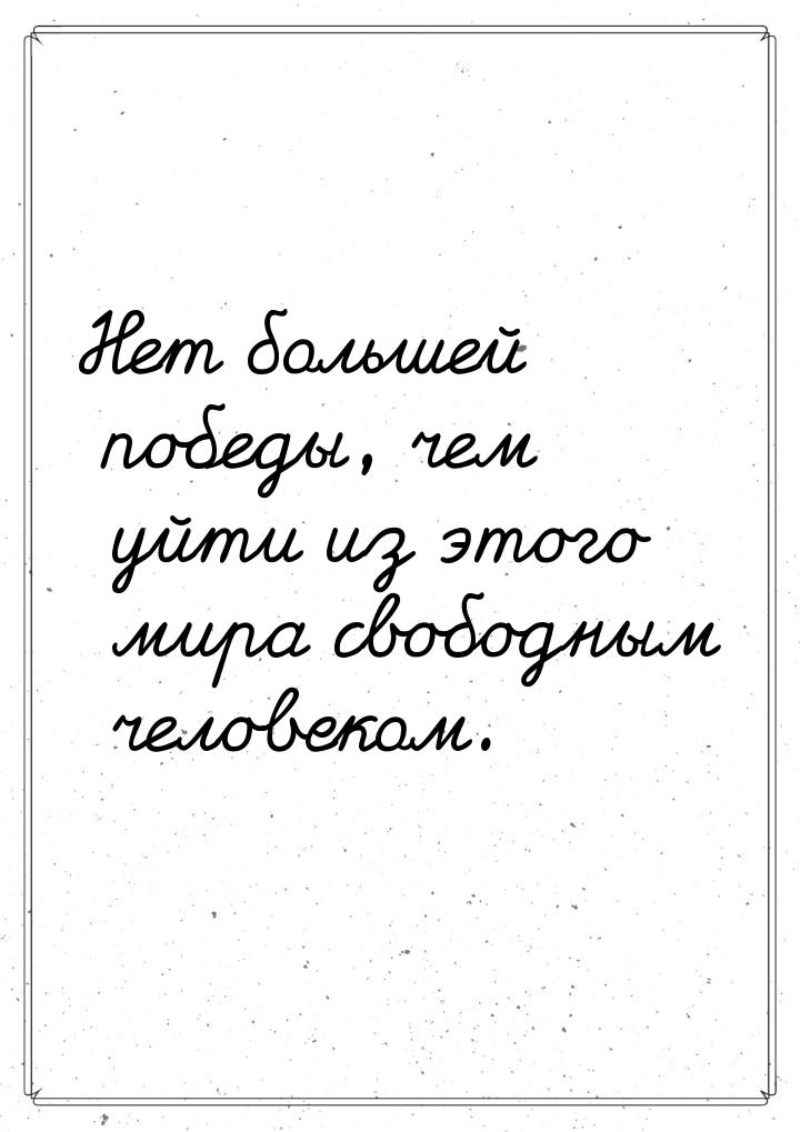 Нет большей победы, чем уйти из этого мира свободным человеком.