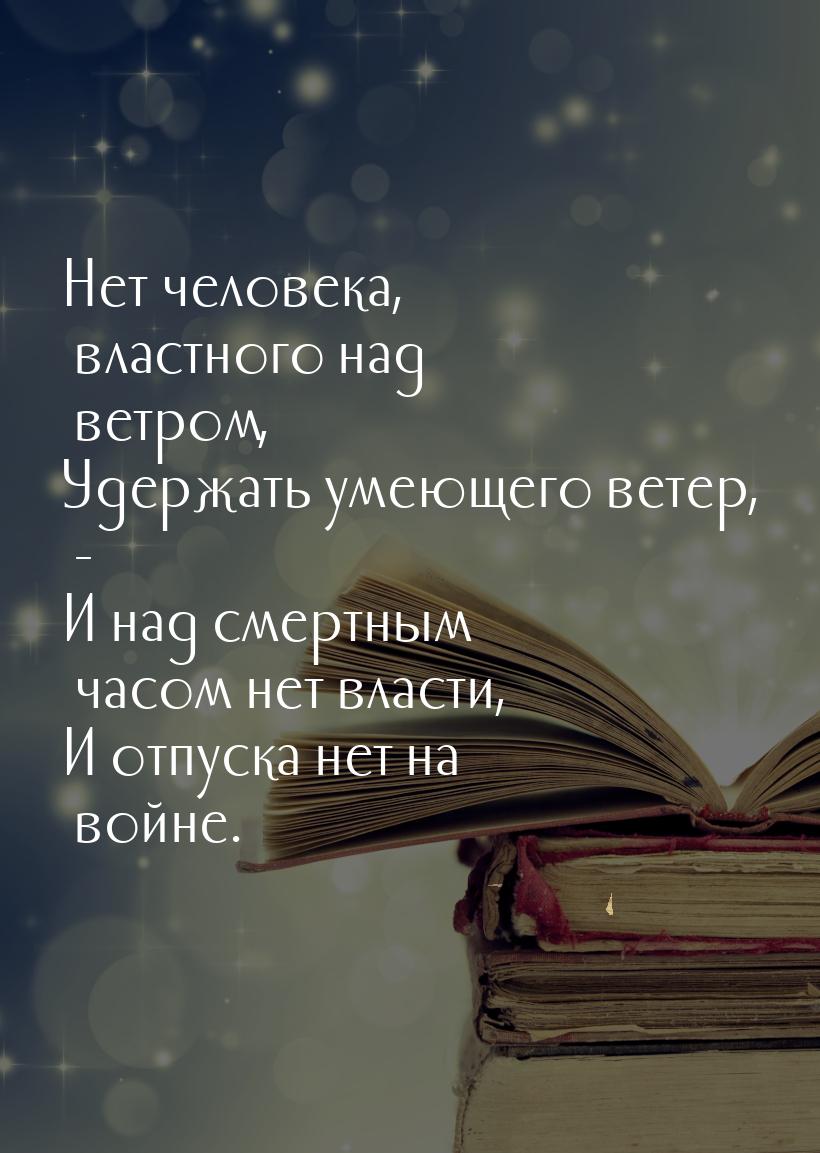 Нет человека, властного над ветром, Удержать умеющего ветер, - И над смертным часом нет вл